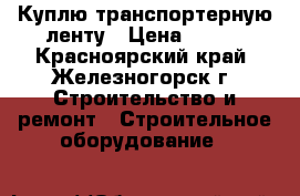 Куплю транспортерную ленту › Цена ­ 350 - Красноярский край, Железногорск г. Строительство и ремонт » Строительное оборудование   